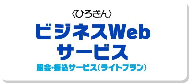 〈ひろぎん〉ビジネスWebサービス 照会・振込サービス（ライトプラン）