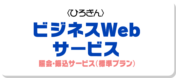 〈ひろぎん〉ビジネスWebサービス 照会・振込サービス（標準プラン）