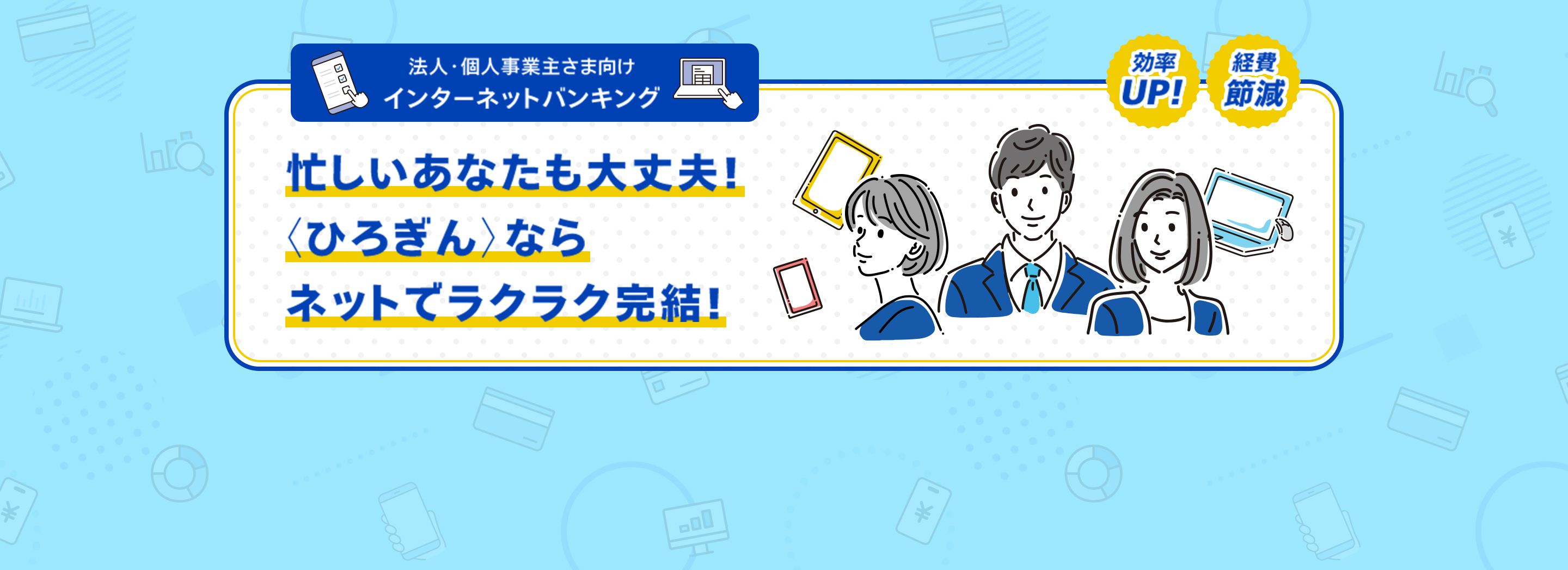 忙しいあなたも大丈夫！ 〈ひろぎん〉なら ネットでラクラク完結！ 